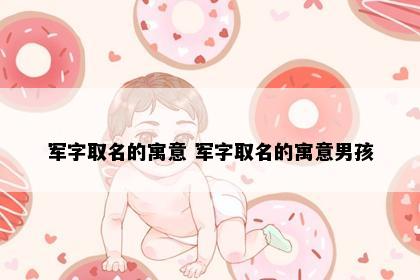 军字取名的寓意 军字取名的寓意男孩